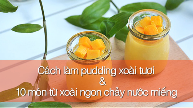 Cách làm pudding xoài tươi và 10 món từ xoài ngon chảy nước miếng