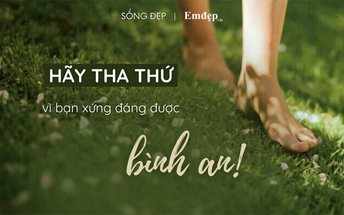 Tha thứ không phải vì người kia xứng đáng được tha thứ, mà vì bạn xứng đáng được bình an