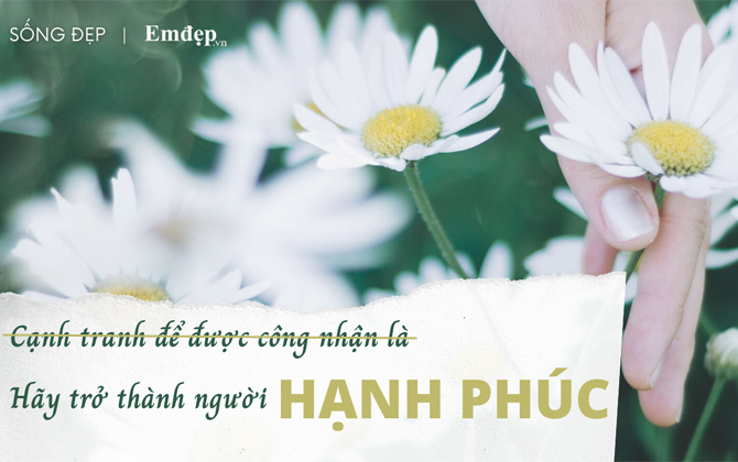 Chúng ta thường cạnh tranh để được công nhận là hạnh phúc, hơn là trở thành người hạnh phúc