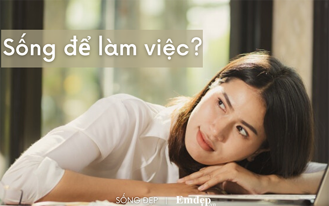 Hãy làm việc để sống, đừng sống chỉ để... làm việc