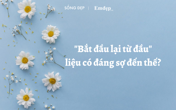 Cái gì bạn cũng không thiếu, thứ mà bạn thiếu chỉ là dũng khí để bắt đầu mọi thứ lại từ đầu