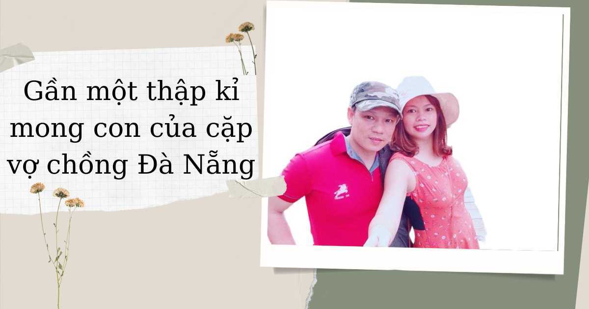 Gần một thập kỉ mong ngóng con của vợ chồng Đà Nẵng: Từng muốn buông tay, 'giục' chồng đi tìm hạnh phúc mới
