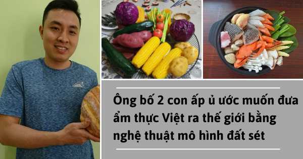 Ông bố 2 con với ước mơ đưa ẩm thực Việt ra thế giới bằng nghệ thuật mô hình đất sét
