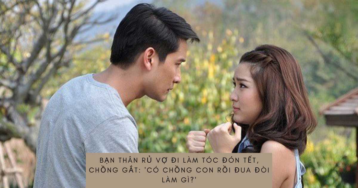 Bạn thân rủ vợ đi làm tóc đón Tết, chồng gắt: 'Có chồng con rồi đua đòi làm gì?'