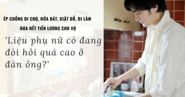 Ép chồng đi chợ, rửa bát, giặt đồ, đi làm đưa hết tiền lương cho vợ: 'Liệu phụ nữ có đang đòi hỏi quá cao ở đàn ông?'