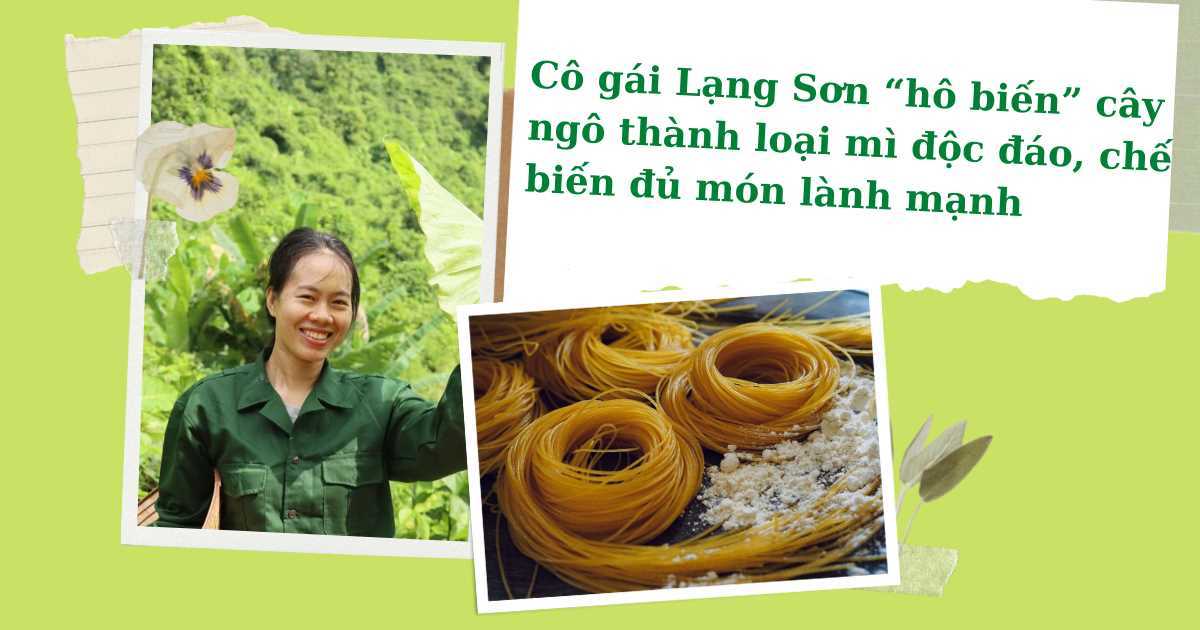 Cô gái Lạng Sơn 'hô biến' cây ngô thành loại mì độc đáo, chế biến đủ món lành mạnh