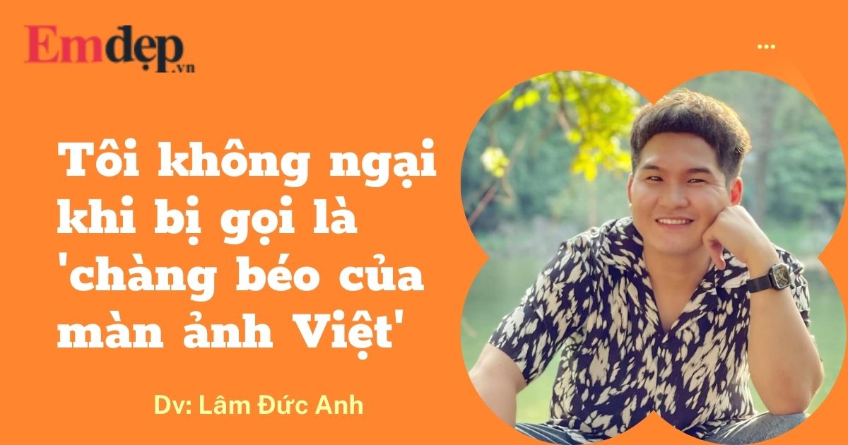 ‘Chàng béo’ Lâm Đức Anh: Giảm 10kg trong vòng 1 tháng nhưng vì yêu cầu của đạo diễn, tiếp tục tăng cân