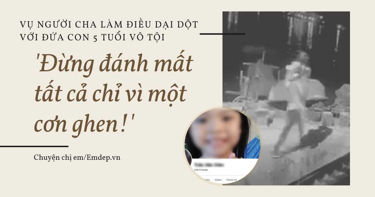 Vụ người cha làm điều dại dột với con gái 5 tuổi: 'Đừng đánh mất tất cả chỉ vì một cơn ghen!'