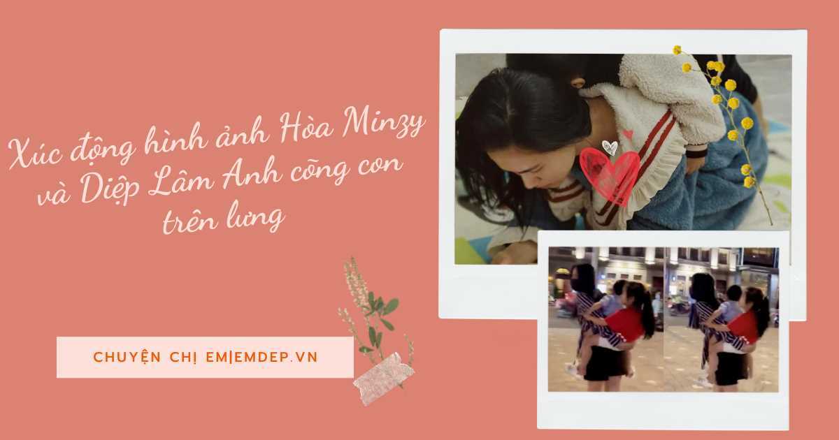 Xúc động hình ảnh Hòa Minzy và Diệp Lâm Anh cõng con trên lưng: Cõng hết muộn phiền trên đời này cho con!