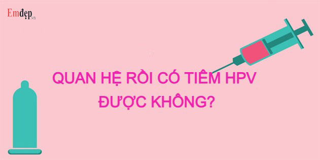 Quan hệ rồi có tiêm HPV được không? Có tác dụng không?