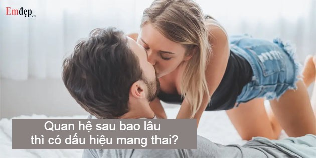 'Quan hệ' sau bao lâu thì có dấu hiệu mang thai?