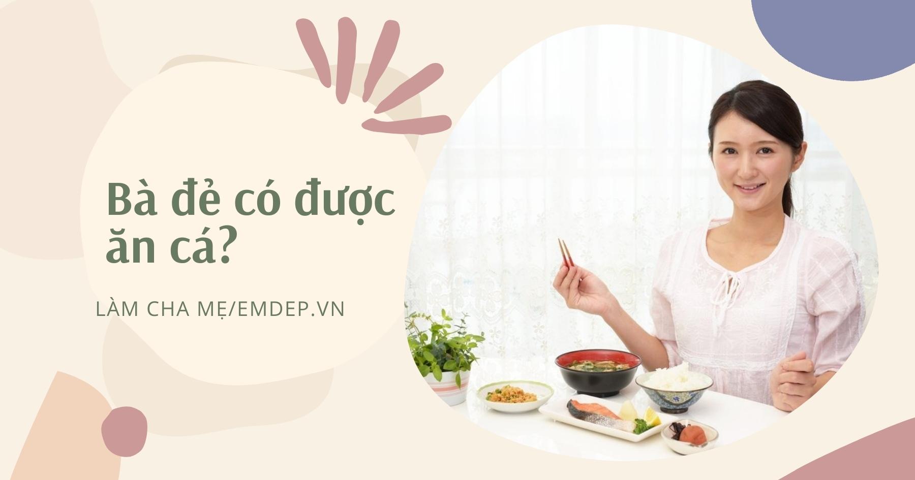 Bà đẻ không cần kiêng ăn cá, thậm chí có những loại cá ăn vào còn giúp lợi sữa