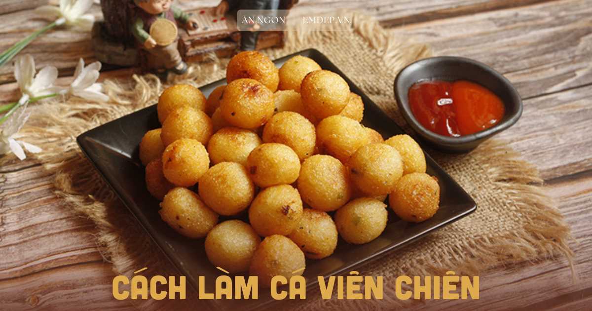 3 cách làm cá viên chiên đơn giản tại nhà cho bé yêu thoả sức ăn vặt, bổ sung dinh dưỡng