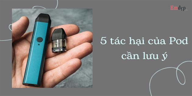 5 tác hại của Pod cảnh báo nguy cơ ảnh hưởng sức khỏe