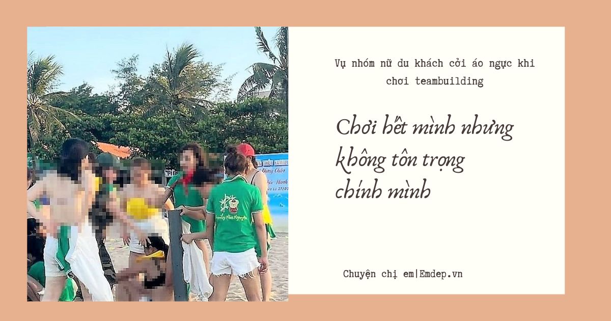 Vụ nhóm nữ du khách cởi áo ngực khi chơi teambuilding: Chơi hết mình nhưng không tôn trọng chính mình!