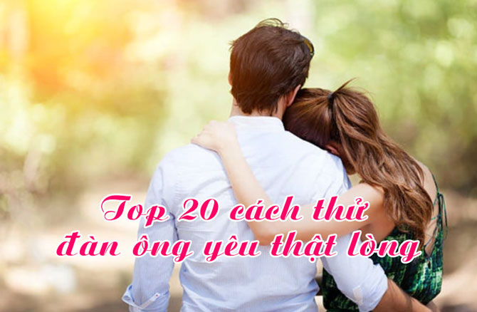 Top 20 cách thử đàn ông yêu thật lòng hiệu quả nhất