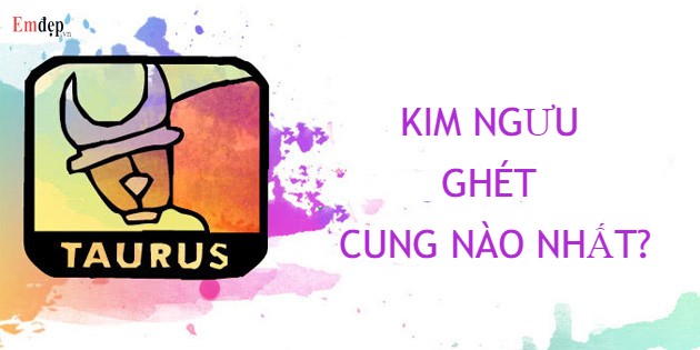 Kim Ngưu ghét cung nào nhất? TOP 3 cung Hoàng Đạo không ngờ đến