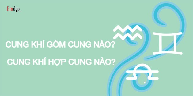 Cung Khí gồm cung nào? Cung Khí hợp với cung nào?