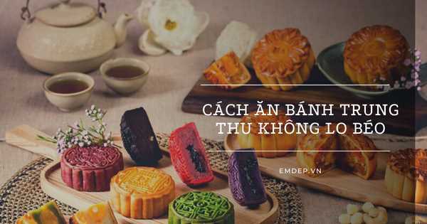 Mách bạn 4 cách ăn bánh Trung thu mà không lo béo