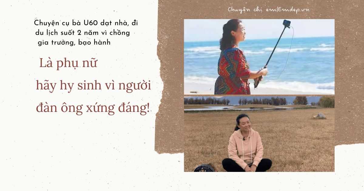 Chuyện cụ bà U60 dạt nhà, đi du lịch suốt 2 năm vì chồng gia trưởng, bạo hành: Là phụ nữ hãy hy sinh vì người đàn ông xứng đáng!