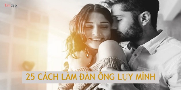 25 cách làm đàn ông lụy mình, không thể rời xa mình