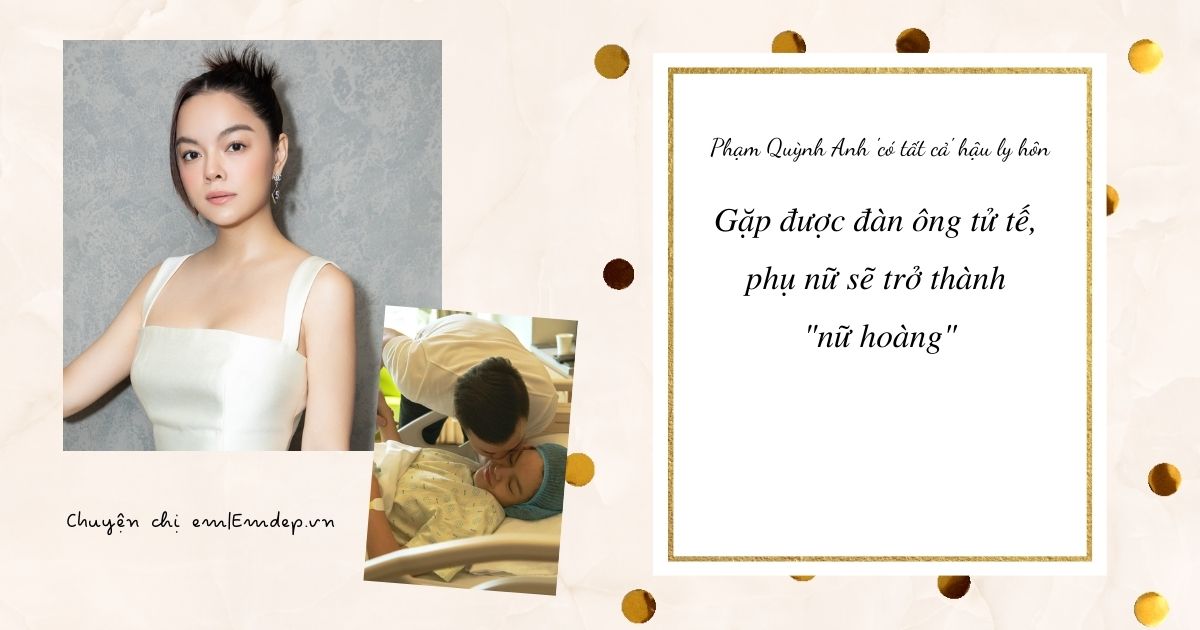 Phạm Quỳnh Anh 'có tất cả' hậu ly hôn: Gặp được đàn ông tử tế, phụ nữ sẽ trở thành 'nữ hoàng'