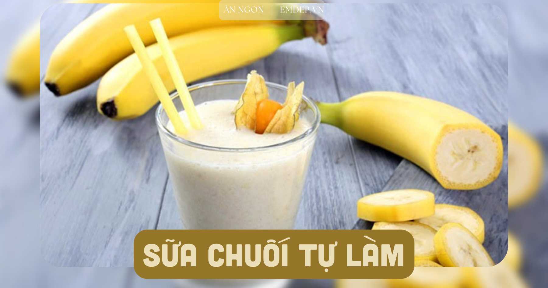 Học lỏm 3 cách làm sữa chuối béo thơm, ngon ngọt mà vô cùng đơn giản