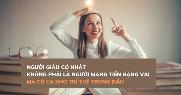 Người giàu có nhất không phải là người mang tiền nặng vai mà là có cả kho trí tuệ trong đầu