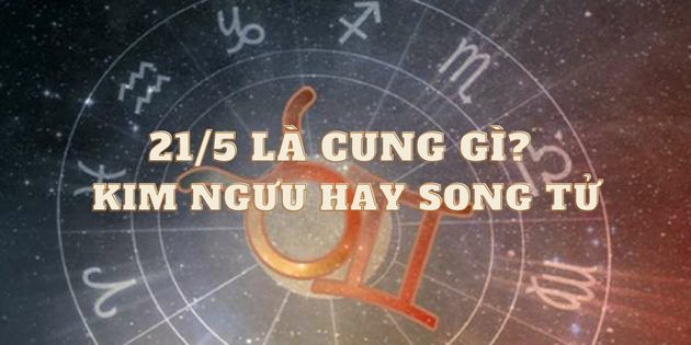 21 tháng 5 là cung hoàng đạo gì? 21/5 là cung Kim ngưu hay Song Tử?