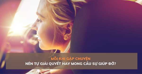 Mỗi khi gặp chuyện, nên tự giải quyết hay mong cầu sự giúp đỡ?