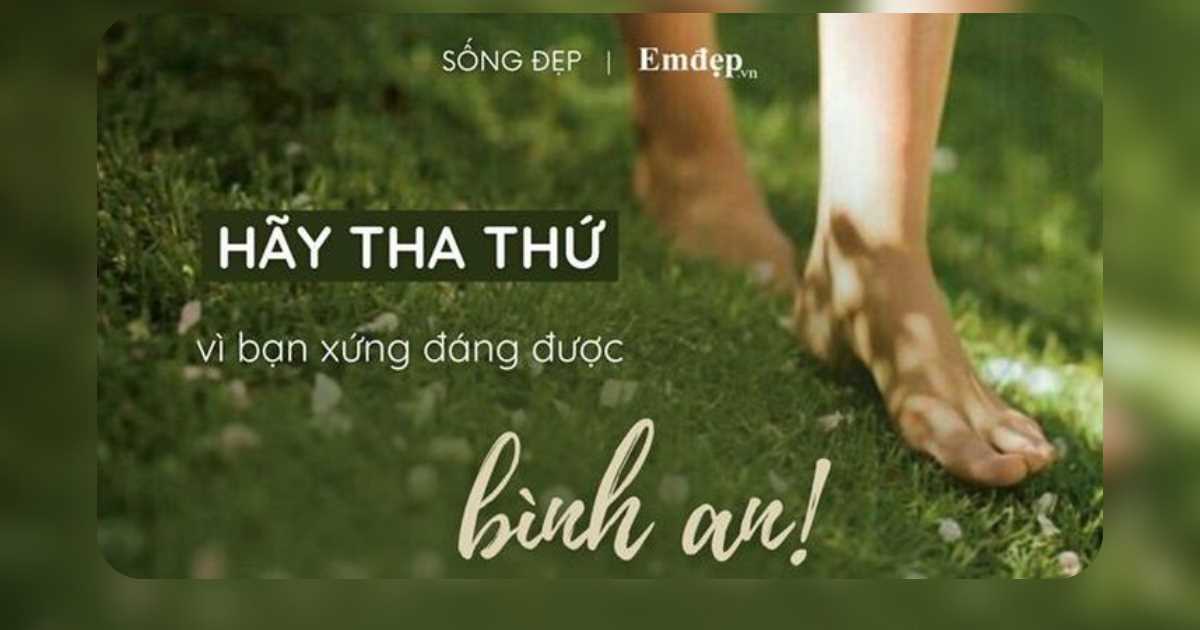 Tha thứ không phải vì người kia xứng đáng được tha thứ, mà vì bạn xứng đáng được bình an