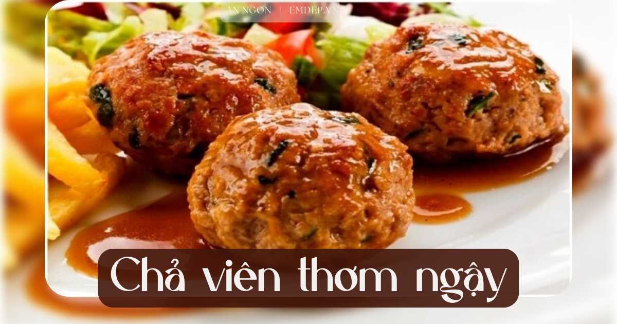 4 cách làm chả viên đơn giản mà giòn tan hấp dẫn và cực bắt cơm