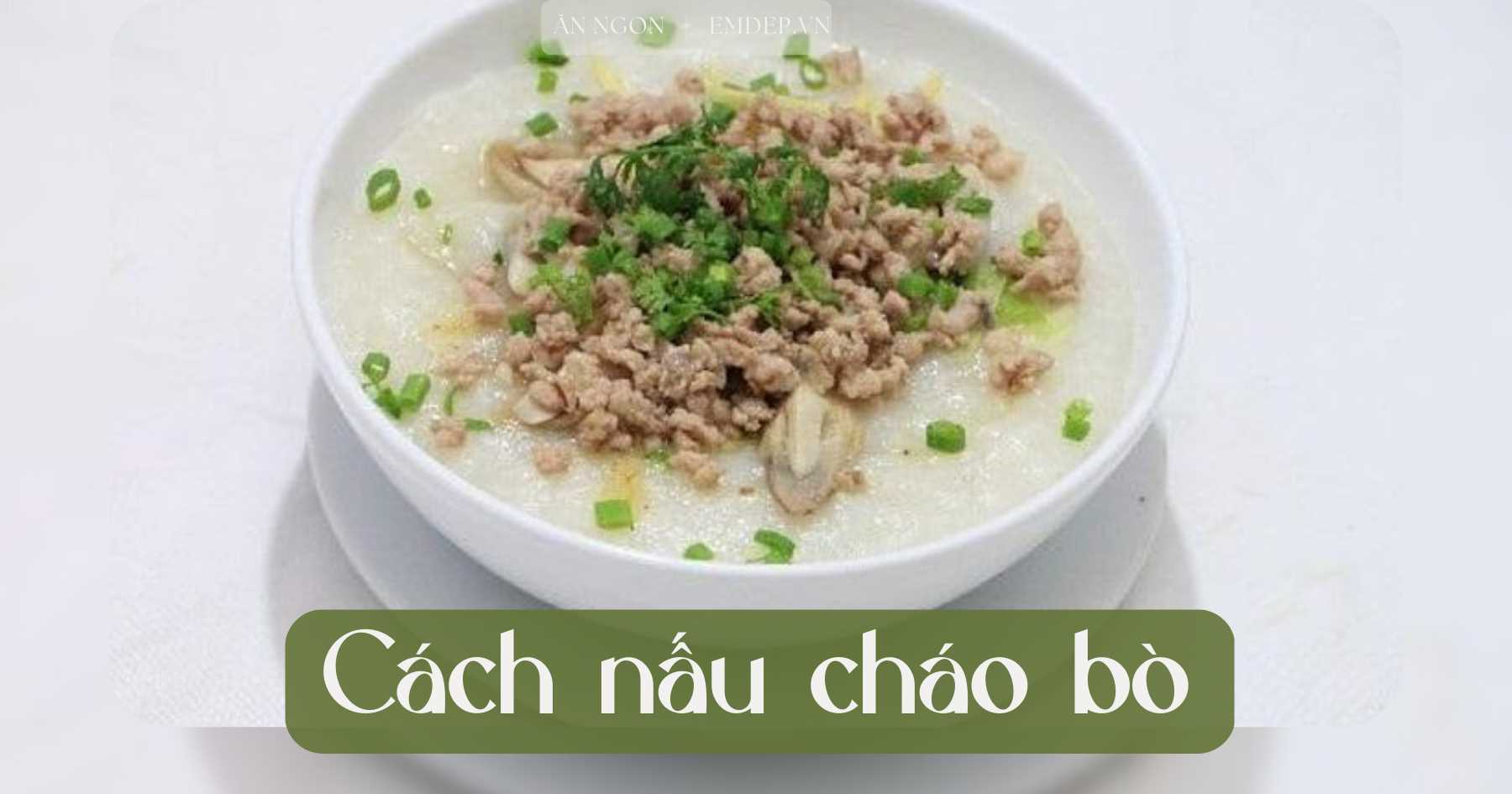 Trời lạnh ăn gì: 4 cách nấu cháo bò đủ chất để bồi bổ người già và trẻ nhỏ