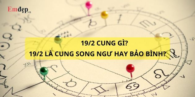 19/2 cung gì? 19 tháng 2 là cung Song Ngư hay Bảo Bình