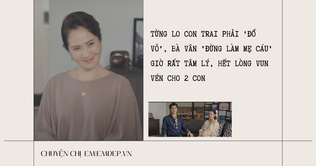 Từng lo con trai phải 'đổ vỏ', bà Vân 'Đừng làm mẹ cáu' giờ rất tâm lý, hết lòng vun vén cho các con