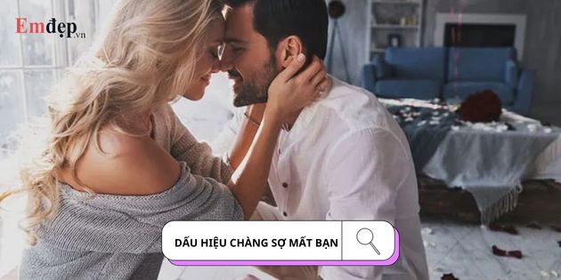 Top 35 dấu hiệu chàng sợ mất bạn, muốn giữ bạn ở bên