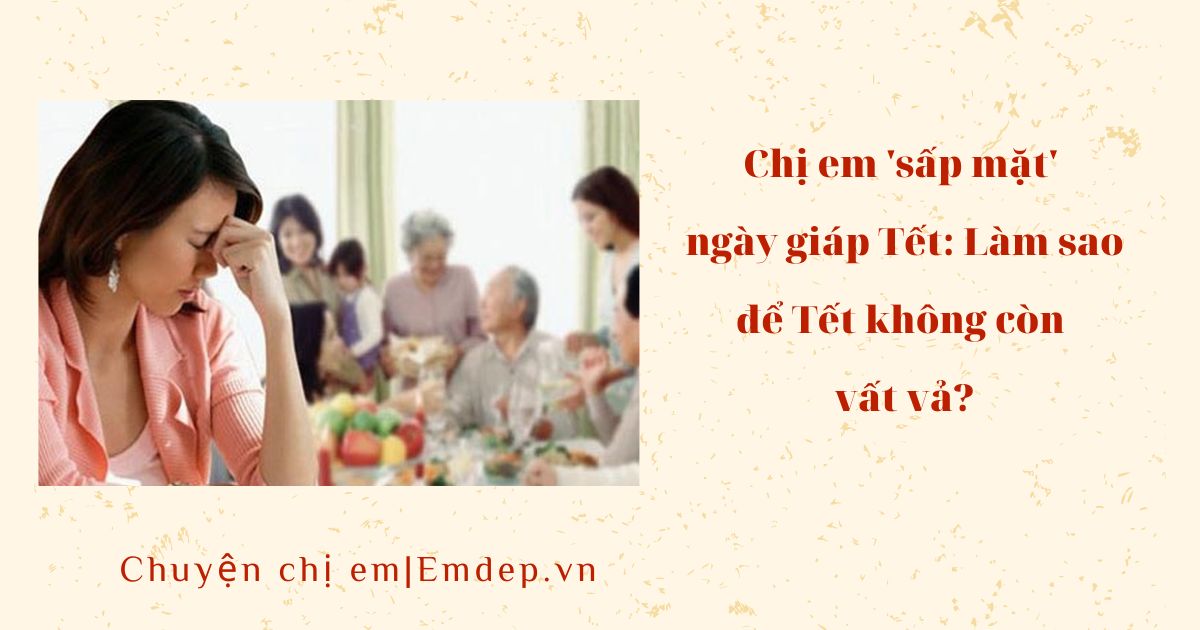 Chị em 'sấp mặt' ngày giáp Tết: Làm sao để Tết không còn vất vả?