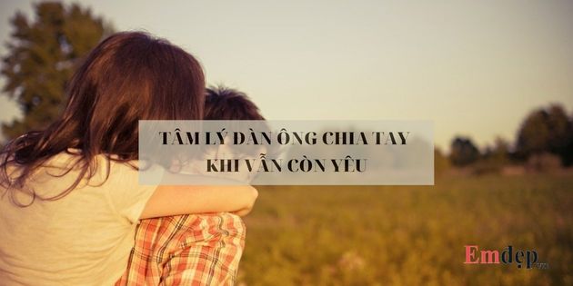 Tâm lý đàn ông chia tay khi vẫn còn yêu: 22 dấu hiệu cần lưu ý