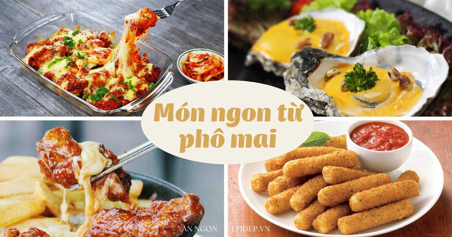 4 món ngon từ phô mai béo ngậy hấp dẫn từ hương đến vị, ‘vừa nghe đã thèm’