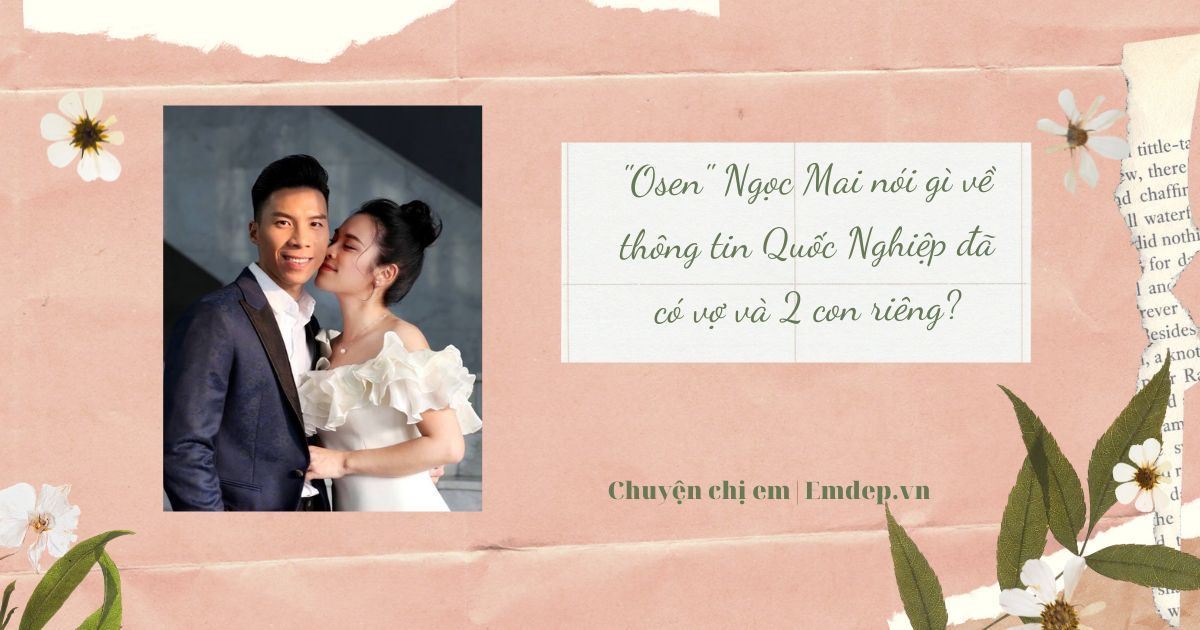 "Osen" Ngọc Mai nói gì về thông tin Quốc Nghiệp đã có vợ và 2 con riêng?