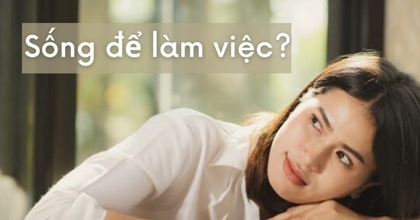 Hãy làm việc để sống, đừng sống chỉ để... làm việc