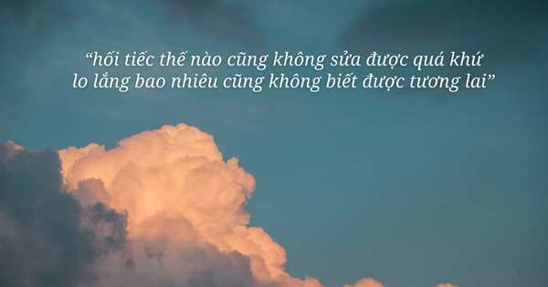 Hối tiếc cỡ nào cũng không sửa được quá khứ, lo lắng bao nhiêu cũng không đoán trước được tương lai