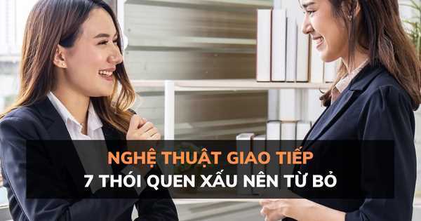 Nghệ thuật giao tiếp: 7 thói quen xấu nên từ bỏ để có mối quan hệ tốt đẹp