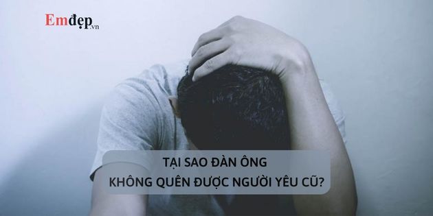 Tại sao đàn ông không quên được người yêu cũ: 9 lý do phổ biến nhất