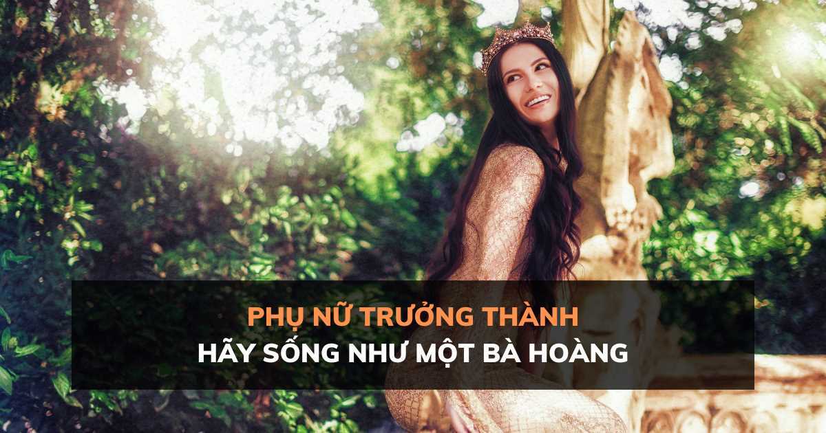 Phụ nữ trưởng thành đừng mắc bệnh công chúa mà hãy sống như một bà hoàng