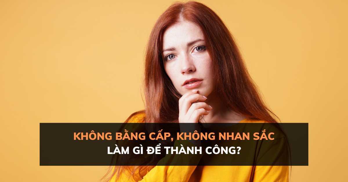 'Không bằng cấp, không nhan sắc' thì làm gì để thành công?