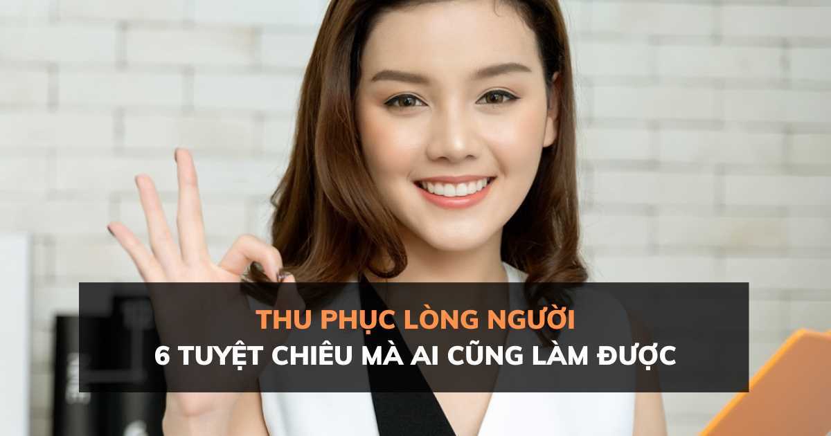 Thu phục lòng người: 6 tuyệt chiêu mà ai cũng làm được