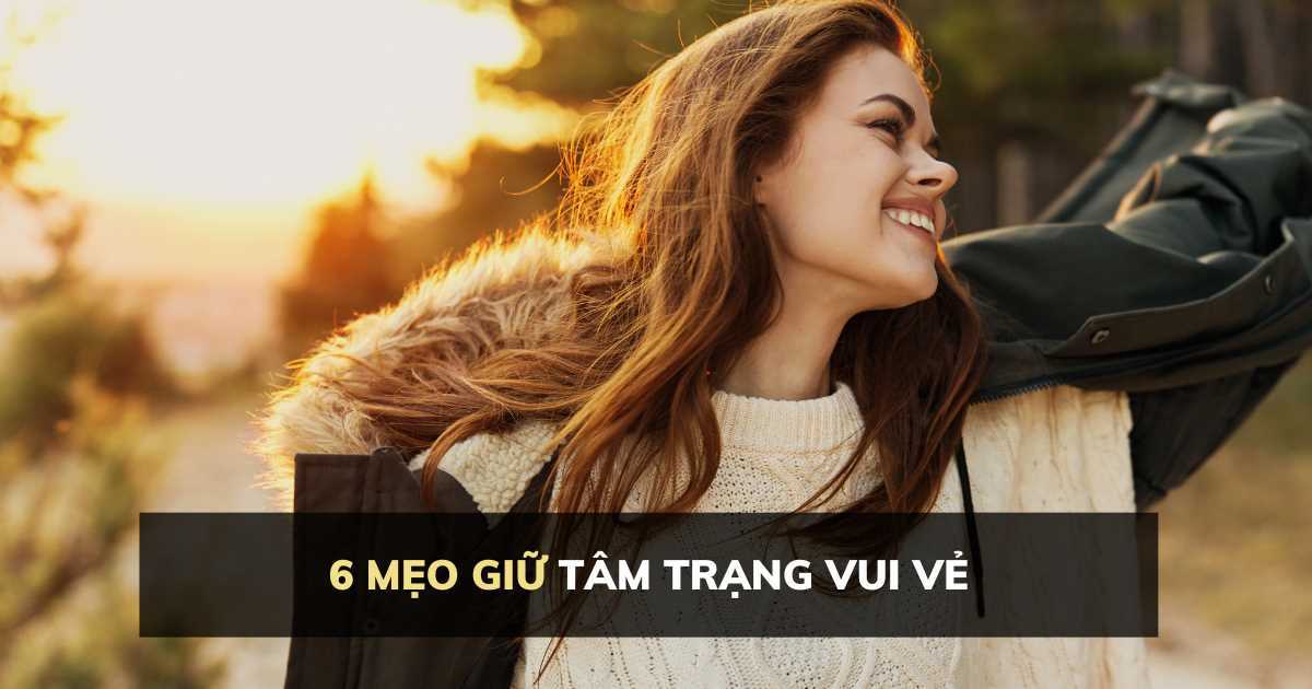 6 mẹo giữ tâm trạng vui vẻ cực đơn giản, ai cũng làm được