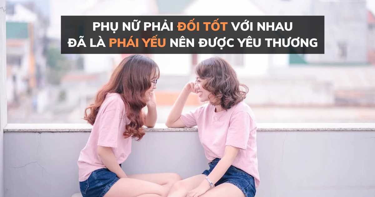 Phụ nữ phải đối tốt với nhau vì chúng ta là phái yếu, mà 'yếu' thì nên được yêu