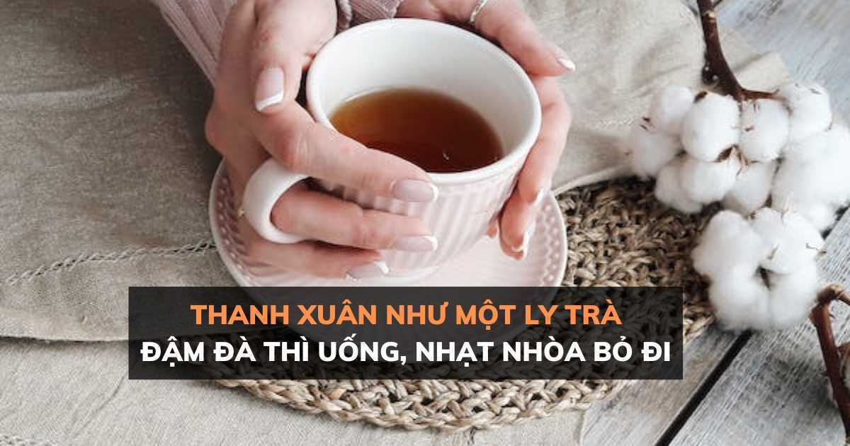 Thanh xuân như một ly trà, đậm đà thì uống, nhạt nhòa bỏ đi